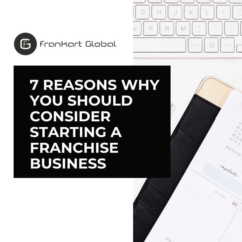 7 REASONS WHY YOU SHOULD CONSIDER STARTING A FRANCHISE BUSINESS